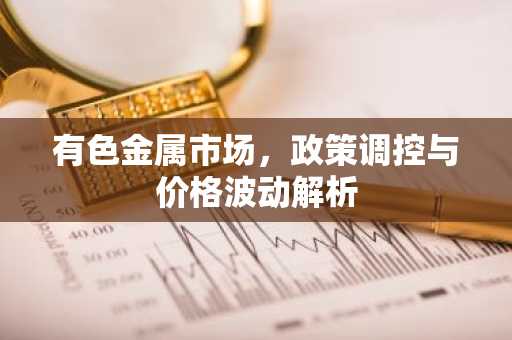 有色金属市场，政策调控与价格波动解析