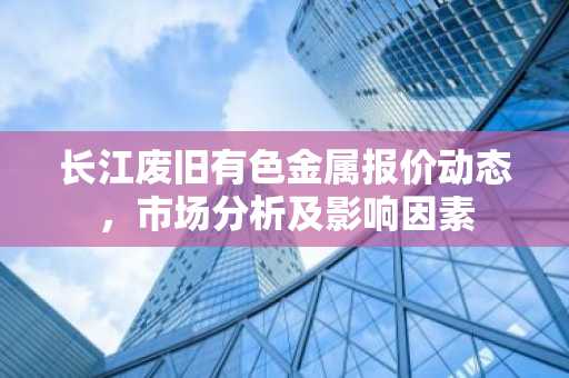 长江废旧有色金属报价动态，市场分析及影响因素