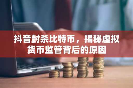 抖音封杀比特币，揭秘虚拟货币监管背后的原因