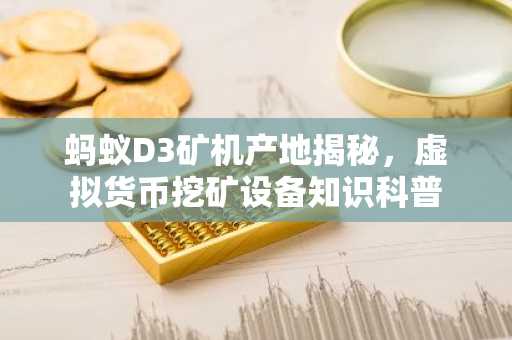 蚂蚁D3矿机产地揭秘，虚拟货币挖矿设备知识科普
