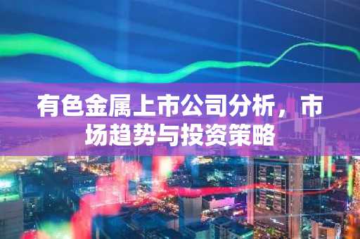 有色金属上市公司分析，市场趋势与投资策略