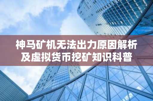 神马矿机无法出力原因解析及虚拟货币挖矿知识科普