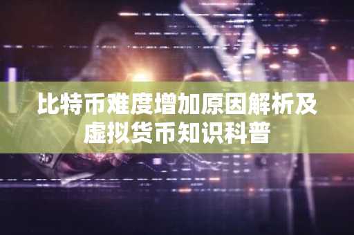 比特币难度增加原因解析及虚拟货币知识科普