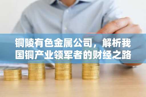 铜陵有色金属公司，解析我国铜产业领军者的财经之路