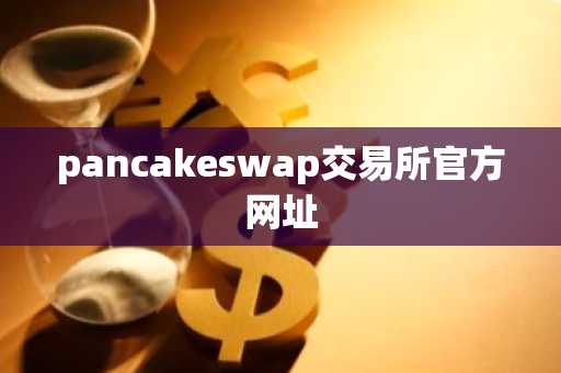 pancakeswap交易所官方网址
