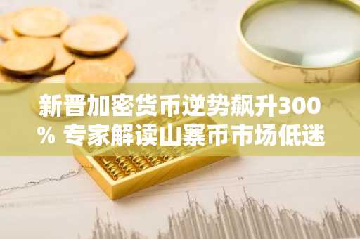 新晋加密货币逆势飙升300% 专家解读山寨币市场低迷背后玄机
