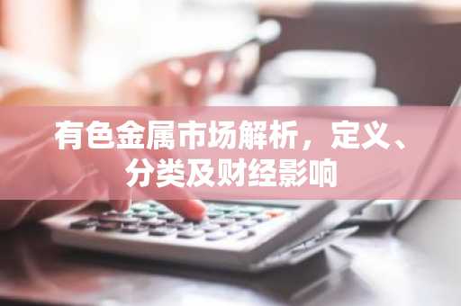 有色金属市场解析，定义、分类及财经影响