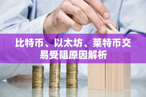 比特币、以太坊、莱特币交易受阻原因解析