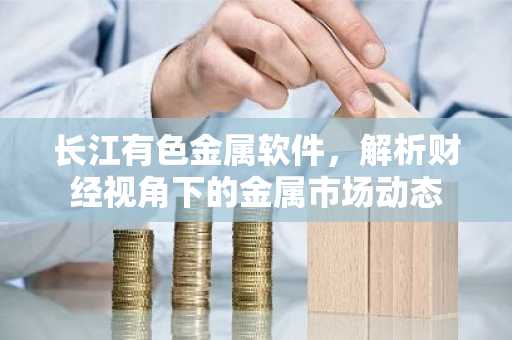 长江有色金属软件，解析财经视角下的金属市场动态