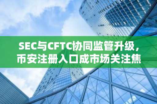 SEC与CFTC协同监管升级，币安注册入口成市场关注焦点