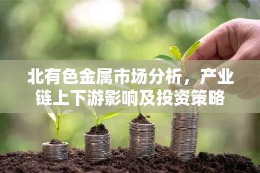 北有色金属市场分析，产业链上下游影响及投资策略