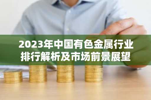 2023年中国有色金属行业排行解析及市场前景展望