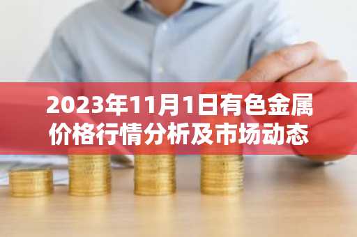 2023年11月1日有色金属价格行情分析及市场动态