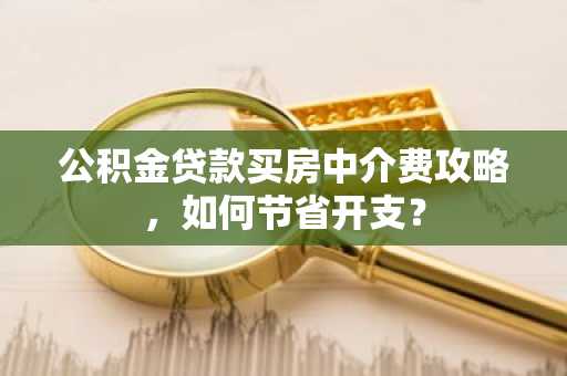 公积金贷款买房中介费攻略，如何节省开支？