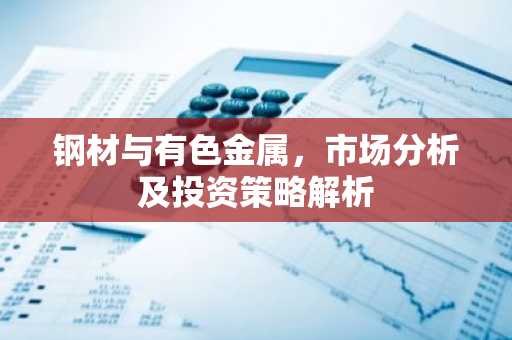 钢材与有色金属，市场分析及投资策略解析