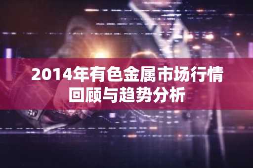 2014年有色金属市场行情回顾与趋势分析