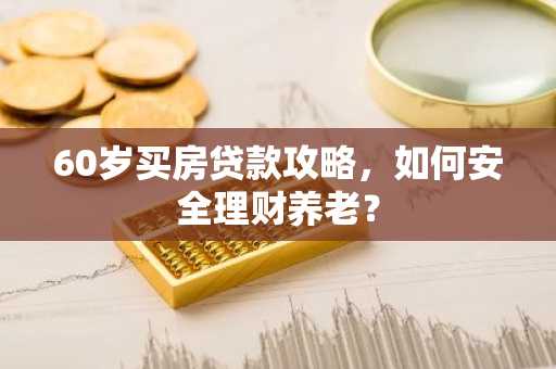 60岁买房贷款攻略，如何安全理财养老？