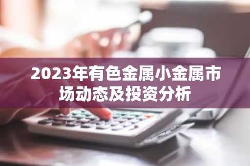 2023年有色金属小金属市场动态及投资分析