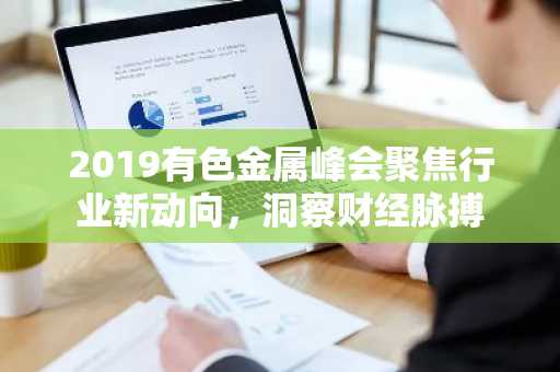 2019有色金属峰会聚焦行业新动向，洞察财经脉搏