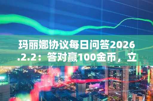 玛丽娜协议每日问答2026.2.2：答对赢100金币，立即参与币安注册领取奖励