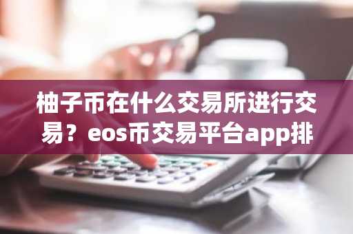 柚子币在什么交易所进行交易？eos币交易平台app排行