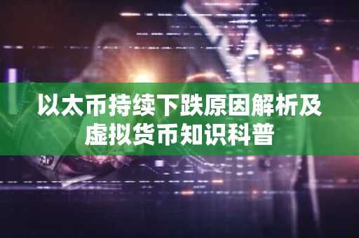 以太币持续下跌原因解析及虚拟货币知识科普