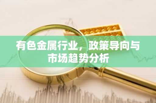 有色金属行业，政策导向与市场趋势分析