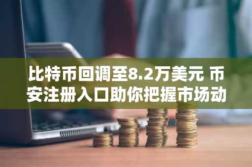 比特币回调至8.2万美元 币安注册入口助你把握市场动态