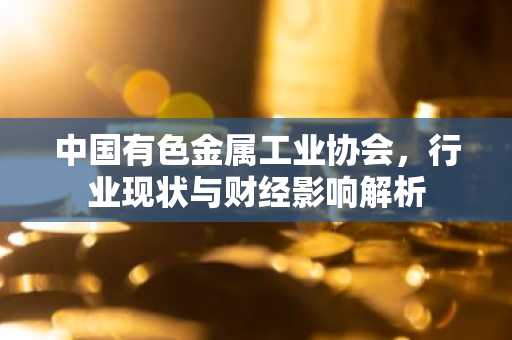 中国有色金属工业协会，行业现状与财经影响解析