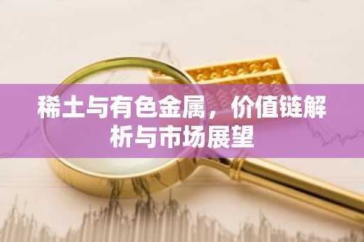 稀土与有色金属，价值链解析与市场展望