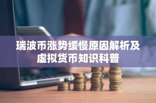 瑞波币涨势缓慢原因解析及虚拟货币知识科普