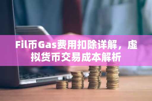 Fil币Gas费用扣除详解，虚拟货币交易成本解析