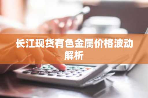 长江现货有色金属价格波动解析