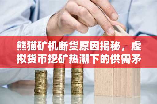 熊猫矿机断货原因揭秘，虚拟货币挖矿热潮下的供需矛盾