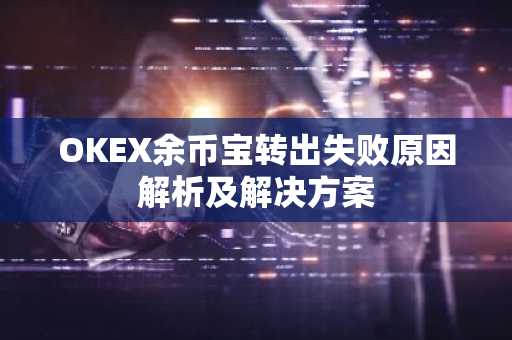 OKEX余币宝转出失败原因解析及解决方案