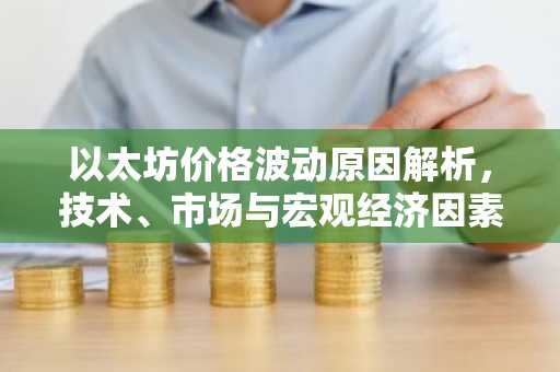 以太坊价格波动原因解析，技术、市场与宏观经济因素