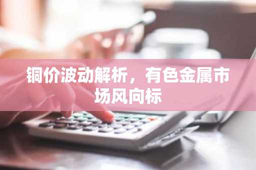 铜价波动解析，有色金属市场风向标