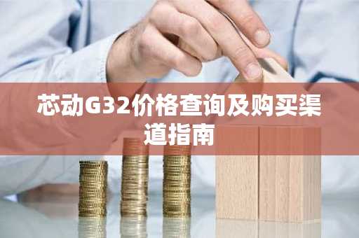 芯动G32价格查询及购买渠道指南