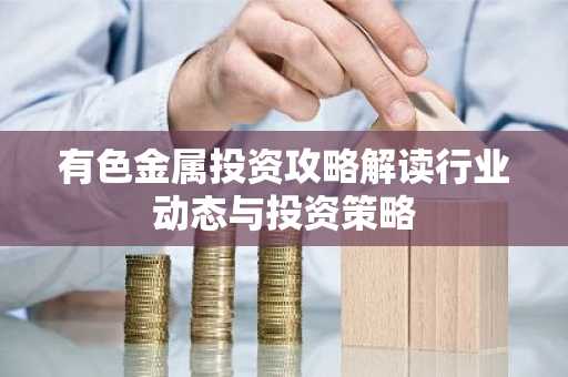 有色金属投资攻略解读行业动态与投资策略