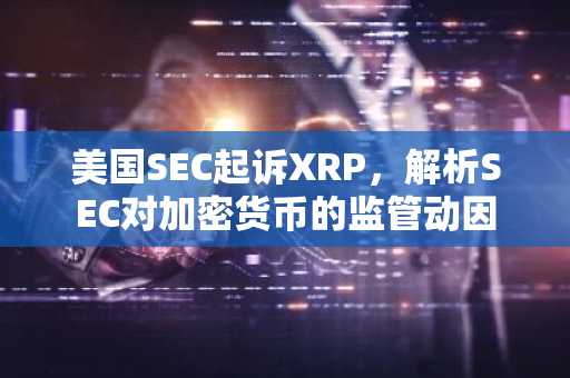 美国SEC起诉XRP，解析SEC对加密货币的监管动因
