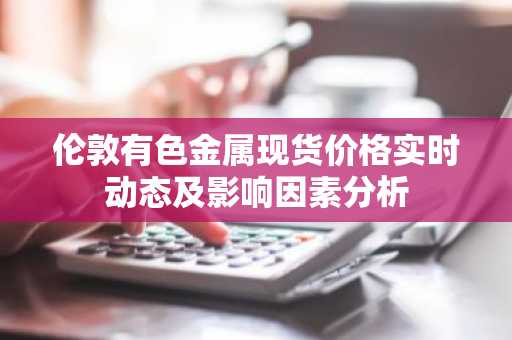 伦敦有色金属现货价格实时动态及影响因素分析