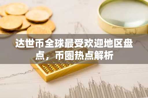 达世币全球最受欢迎地区盘点，币圈热点解析