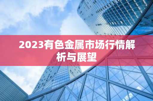 2023有色金属市场行情解析与展望