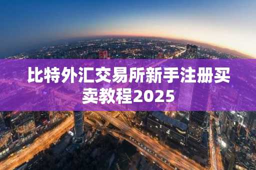 比特外汇交易所新手注册买卖教程2025