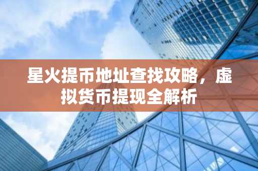 星火提币地址查找攻略，虚拟货币提现全解析