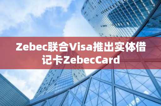 Zebec联合Visa推出实体借记卡ZebecCard