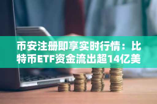 币安注册即享实时行情：比特币ETF资金流出超14亿美元