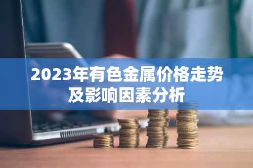 2023年有色金属价格走势及影响因素分析