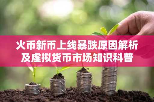 火币新币上线暴跌原因解析及虚拟货币市场知识科普