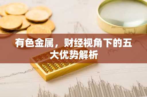 有色金属，财经视角下的五大优势解析